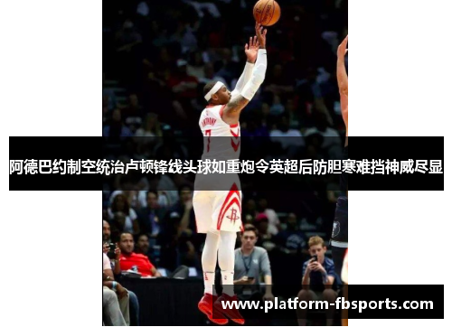 阿德巴约制空统治卢顿锋线头球如重炮令英超后防胆寒难挡神威尽显