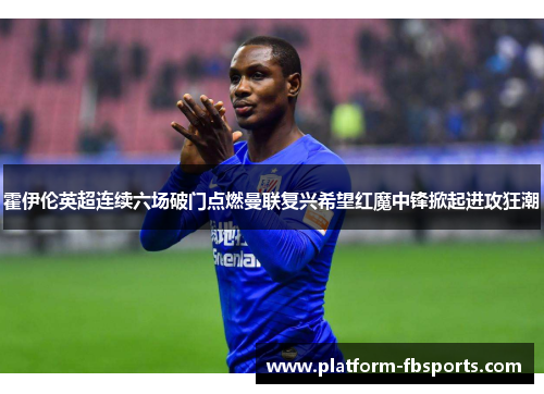 霍伊伦英超连续六场破门点燃曼联复兴希望红魔中锋掀起进攻狂潮